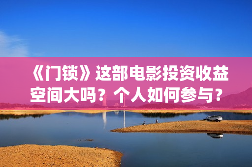 《门锁》这部电影投资收益空间大吗？个人如何参与？还有份额吗？(门锁这部电影)