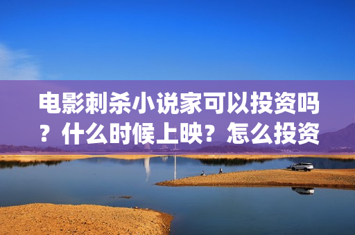 电影刺杀小说家可以投资吗？什么时候上映？怎么投资的？ (电影刺杀小说家1)