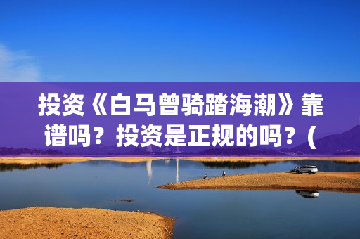 投资《白马曾骑踏海潮》靠谱吗？投资是正规的吗？(白马曾骑踏海潮是融资么)