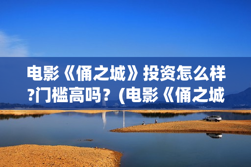 电影《俑之城》投资怎么样?门槛高吗？(电影《俑之城》插曲)