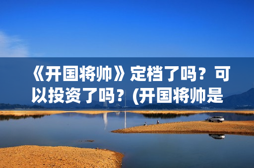 《开国将帅》定档了吗？可以投资了吗？(开国将帅是谁)