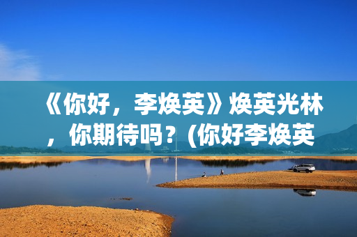 《你好，李焕英》焕英光林，你期待吗？(你好李焕英在线观看)