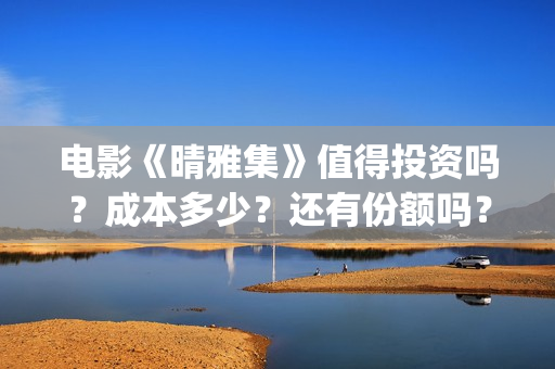 电影《晴雅集》值得投资吗？成本多少？还有份额吗？(电影《晴雅集》免费观看)