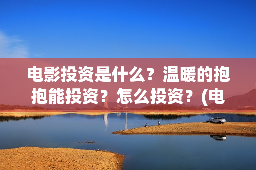 电影投资是什么？温暖的抱抱能投资？怎么投资？(电影投资是什么时候开始半开放的)