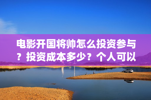 电影开国将帅怎么投资参与？投资成本多少？个人可以投资？(开国将帅主演)