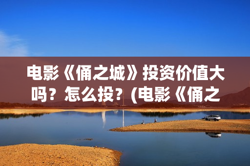 电影《俑之城》投资价值大吗？怎么投？(电影《俑之城》在线观看)