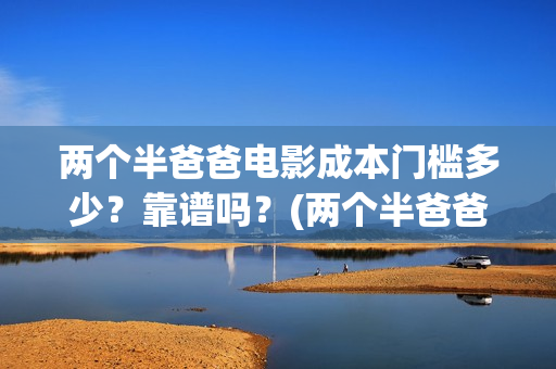 两个半爸爸电影成本门槛多少？靠谱吗？(两个半爸爸什么时候上映)