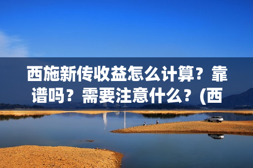 西施新传收益怎么计算？靠谱吗？需要注意什么？(西施新传海选)
