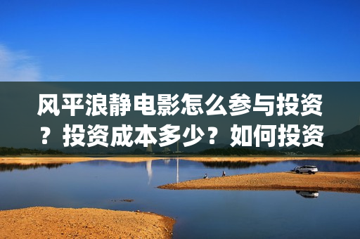 风平浪静电影怎么参与投资？投资成本多少？如何投资？(风平浪静电影剪辑)