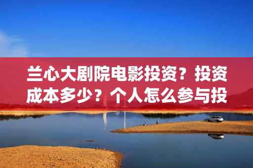 兰心大剧院电影投资？投资成本多少？个人怎么参与投资？(兰心大剧院电影剧情解析)