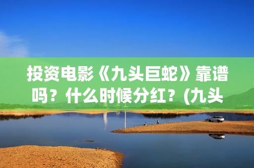 投资电影《九头巨蛇》靠谱吗？什么时候分红？(九头案在线)