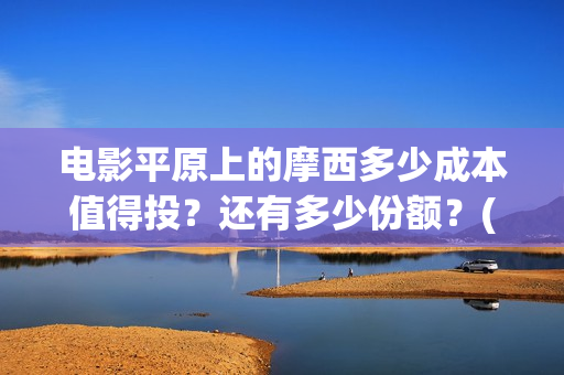 电影平原上的摩西多少成本值得投？还有多少份额？(平原上的摩西剧情简介)