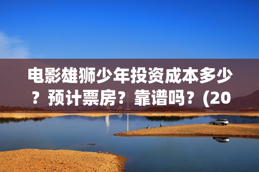 电影雄狮少年投资成本多少？预计票房？靠谱吗？(2021暑假电影雄狮少年)