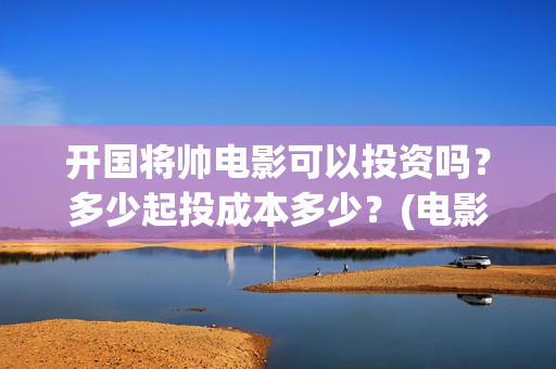 开国将帅电影可以投资吗？多少起投成本多少？(电影 开国将帅)