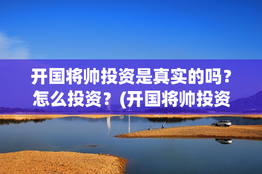 开国将帅投资是真实的吗？怎么投资？(开国将帅投资方中有哪些)