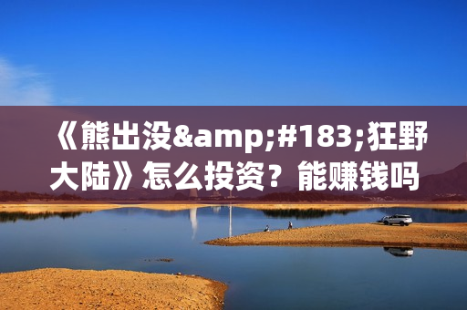 《熊出没·狂野大陆》怎么投资？能赚钱吗？(熊出没狂笑)