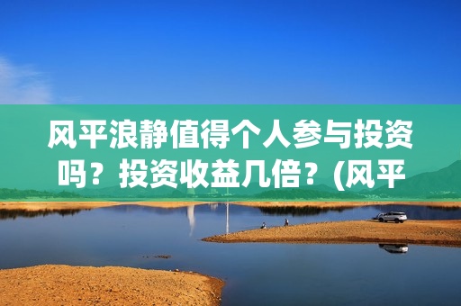 风平浪静值得个人参与投资吗？投资收益几倍？(风平浪静深度解析知乎)