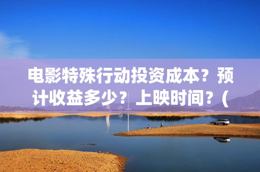 电影特殊行动投资成本？预计收益多少？上映时间？(电影特殊行动投屏观看)