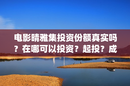 电影晴雅集投资份额真实吗？在哪可以投资？起投？成本？(晴雅集电影投资多少钱)