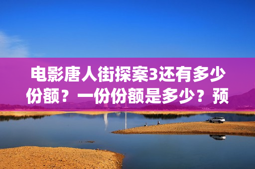 电影唐人街探案3还有多少份额？一份份额是多少？预计票房多少？收益？(电影唐人街探案1900)