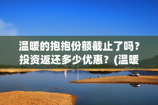温暖的抱抱份额截止了吗？投资返还多少优惠？(温暖的抱抱分账明细)