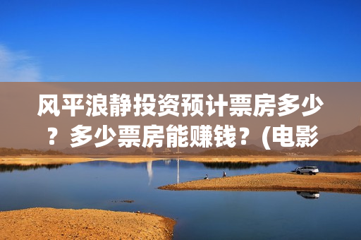 风平浪静投资预计票房多少？多少票房能赚钱？(电影风平浪静投资)