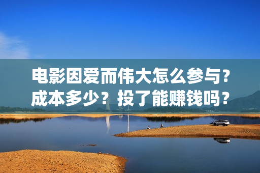 电影因爱而伟大怎么参与？成本多少？投了能赚钱吗？(电影因爱而伟大主演)