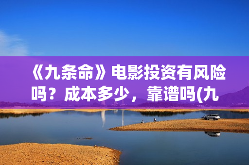 《九条命》电影投资有风险吗？成本多少，靠谱吗(九条命电影完整版免费观看)
