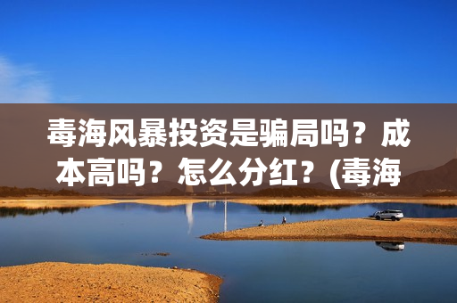 毒海风暴投资是骗局吗？成本高吗？怎么分红？(毒海风暴真实情况)