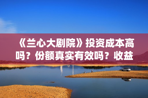 《兰心大剧院》投资成本高吗？份额真实有效吗？收益有保障吗？(兰心大剧院剧情解析)