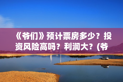 《爷们》预计票房多少？投资风险高吗？利润大？(爷们电影2021年什么时候上映)