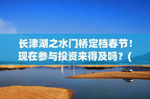 长津湖之水门桥定档春节！现在参与投资来得及吗？(长津湖之水门桥票房)