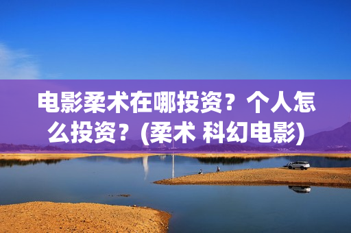 电影柔术在哪投资？个人怎么投资？(柔术 科幻电影)