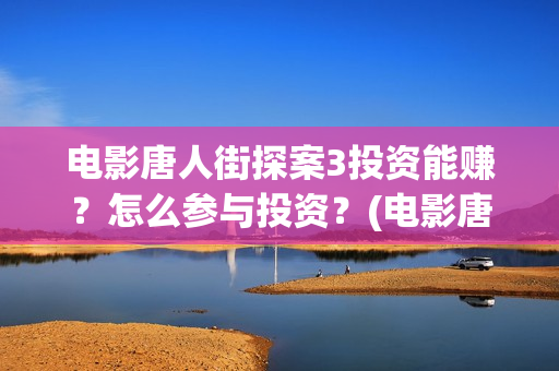 电影唐人街探案3投资能赚？怎么参与投资？(电影唐人街探案3)