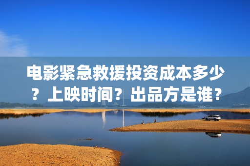 电影紧急救援投资成本多少？上映时间？出品方是谁？(电影紧急救援视频)