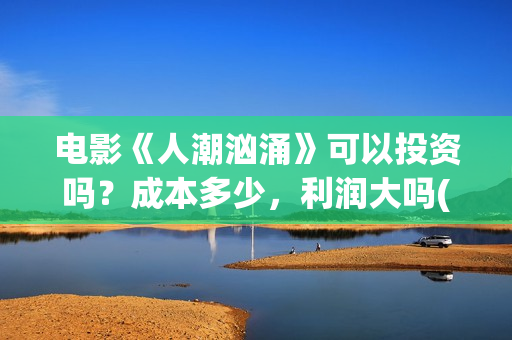 电影《人潮汹涌》可以投资吗？成本多少，利润大吗(电影人潮汹涌演员表)
