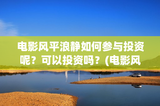 电影风平浪静如何参与投资呢？可以投资吗？(电影风平浪静演的什么意思)