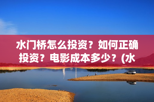 水门桥怎么投资？如何正确投资？电影成本多少？(水门桥可以投资吗)