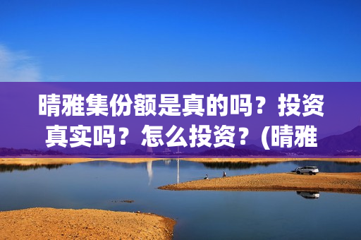 晴雅集份额是真的吗？投资真实吗？怎么投资？(晴雅集斥资多少)