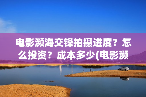 电影濒海交锋拍摄进度？怎么投资？成本多少(电影濒海交锋拍了多久)