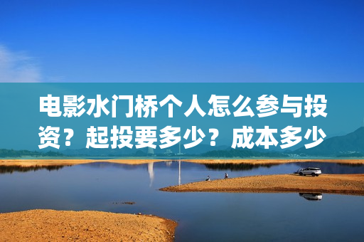 电影水门桥个人怎么参与投资？起投要多少？成本多少？(水门桥电影是真的吗)