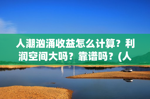 人潮汹涌收益怎么计算？利润空间大吗？靠谱吗？(人潮汹涌能赚多少钱)