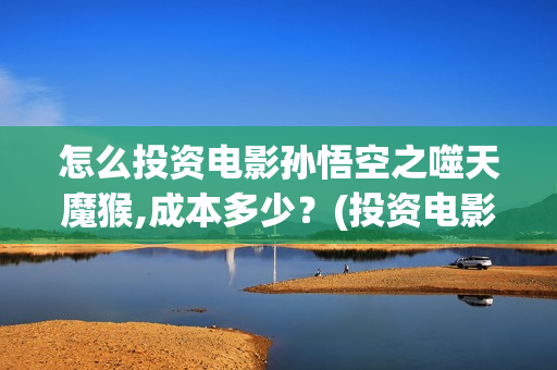 怎么投资电影孙悟空之噬天魔猴,成本多少？(投资电影的正规渠道)