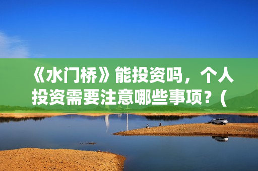 《水门桥》能投资吗，个人投资需要注意哪些事项？(水门桥拍完了吗?)