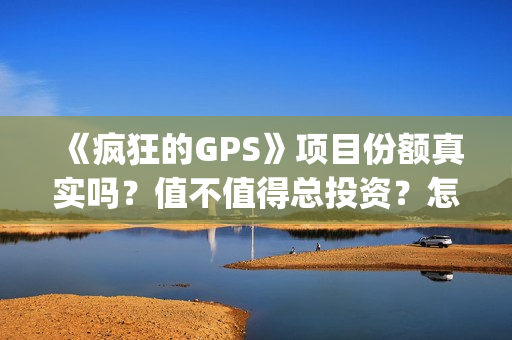 《疯狂的GPS》项目份额真实吗？值不值得总投资？怎么投(疯狂的gps什么时候拍摄的)