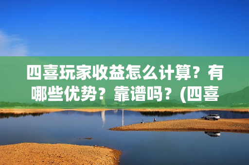 四喜玩家收益怎么计算？有哪些优势？靠谱吗？(四喜玩的怎么做)