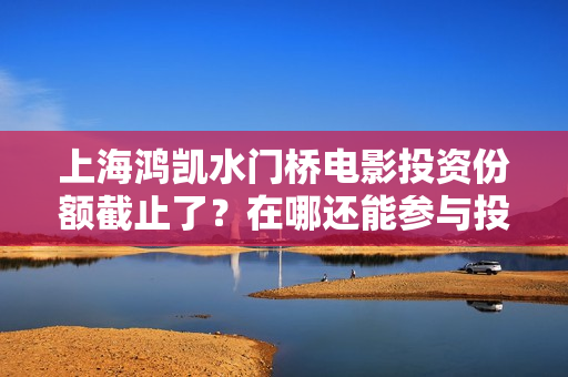 上海鸿凯水门桥电影投资份额截止了？在哪还能参与投资？