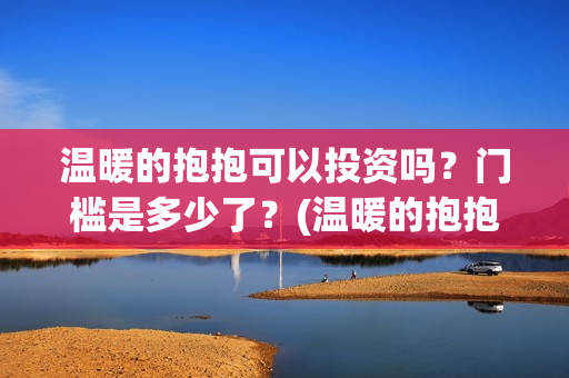 温暖的抱抱可以投资吗？门槛是多少了？(温暖的抱抱放多长时间)