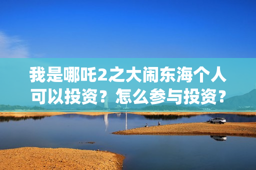 我是哪吒2之大闹东海个人可以投资？怎么参与投资？投资成本？(我是哪吒的视频)