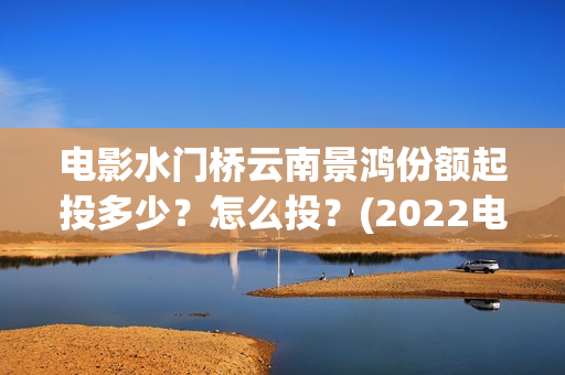 电影水门桥云南景鸿份额起投多少？怎么投？(2022电影水门桥)